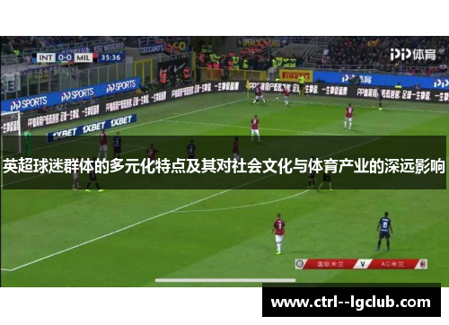 英超球迷群体的多元化特点及其对社会文化与体育产业的深远影响 英超球迷群体的多元化特点及其对社会文化与体育产业的深远影响