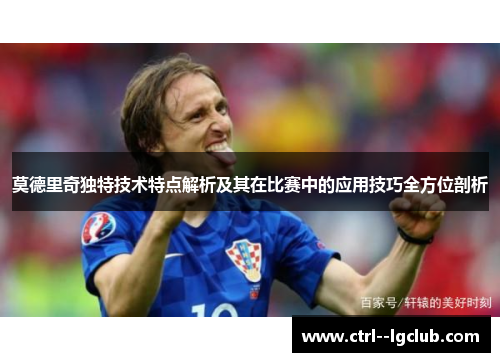 莫德里奇独特技术特点解析及其在比赛中的应用技巧全方位剖析