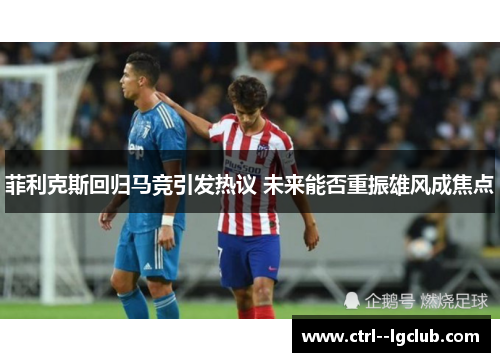 菲利克斯回归马竞引发热议 未来能否重振雄风成焦点