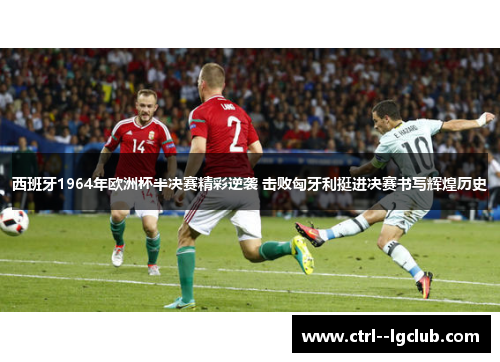 西班牙1964年欧洲杯半决赛精彩逆袭 击败匈牙利挺进决赛书写辉煌历史
