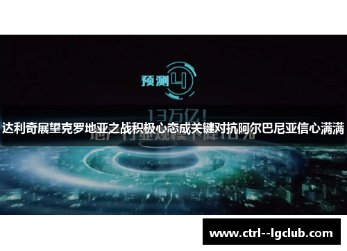 达利奇展望克罗地亚之战积极心态成关键对抗阿尔巴尼亚信心满满