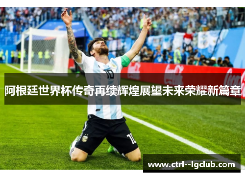 阿根廷世界杯传奇再续辉煌展望未来荣耀新篇章