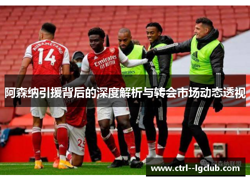 阿森纳引援背后的深度解析与转会市场动态透视
