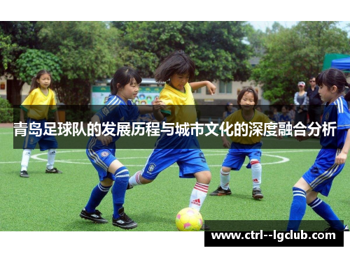 青岛足球队的发展历程与城市文化的深度融合分析 青岛足球队的发展历程与城市文化的深度融合分析