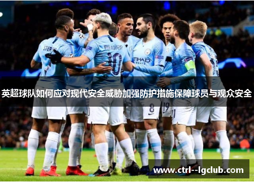 英超球队如何应对现代安全威胁加强防护措施保障球员与观众安全