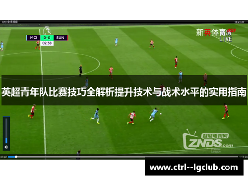 英超青年队比赛技巧全解析提升技术与战术水平的实用指南 英超青年队比赛技巧全解析提升技术与战术水平的实用指南