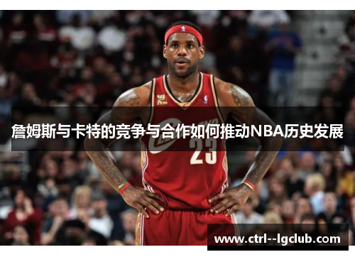 詹姆斯与卡特的竞争与合作如何推动NBA历史发展 詹姆斯与卡特的竞争与合作如何推动NBA历史发展