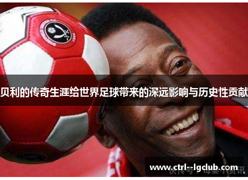 贝利的传奇生涯给世界足球带来的深远影响与历史性贡献 贝利的传奇生涯给世界足球带来的深远影响与历史性贡献