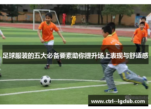 足球服装的五大必备要素助你提升场上表现与舒适感