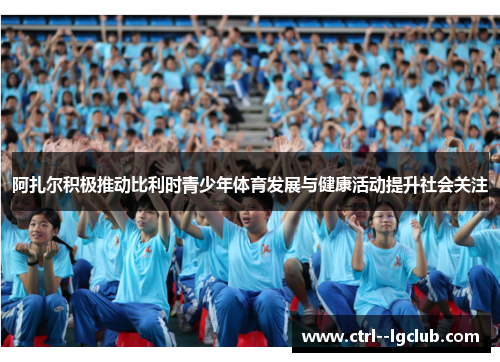 阿扎尔积极推动比利时青少年体育发展与健康活动提升社会关注