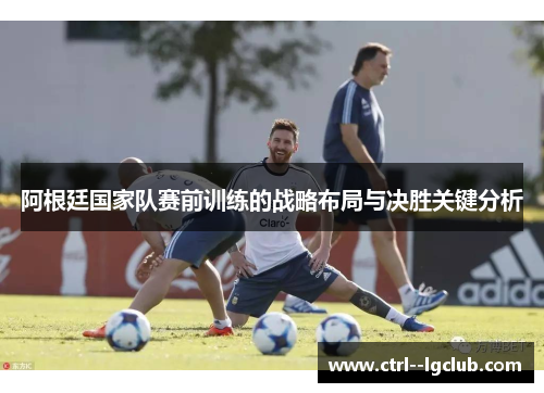 阿根廷国家队赛前训练的战略布局与决胜关键分析