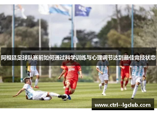 阿根廷足球队赛前如何通过科学训练与心理调节达到最佳竞技状态