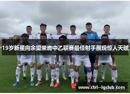 19岁新星向余望荣膺中乙联赛最佳射手展现惊人天赋 19岁新星向余望荣膺中乙联赛最佳射手展现惊人天赋