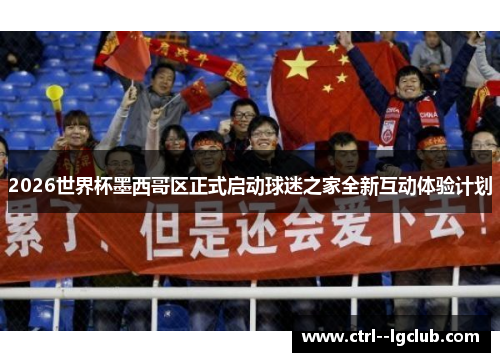 2026世界杯墨西哥区正式启动球迷之家全新互动体验计划