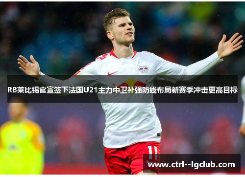 RB莱比锡官宣签下法国U21主力中卫补强防线布局新赛季冲击更高目标