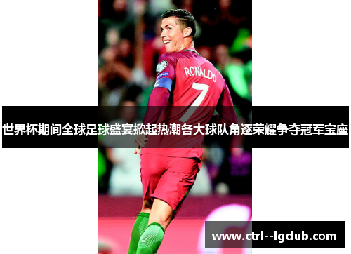 世界杯期间全球足球盛宴掀起热潮各大球队角逐荣耀争夺冠军宝座 世界杯期间全球足球盛宴掀起热潮各大球队角逐荣耀争夺冠军宝座