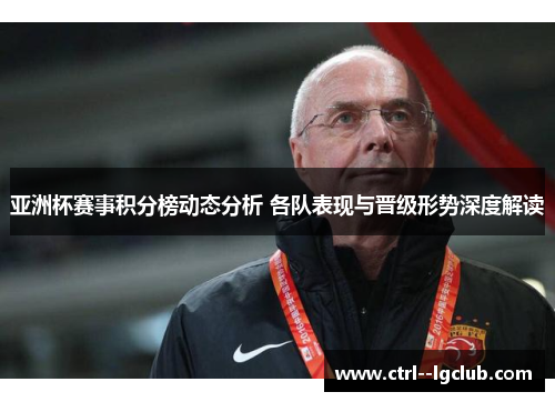 亚洲杯赛事积分榜动态分析 各队表现与晋级形势深度解读 亚洲杯赛事积分榜动态分析 各队表现与晋级形势深度解读