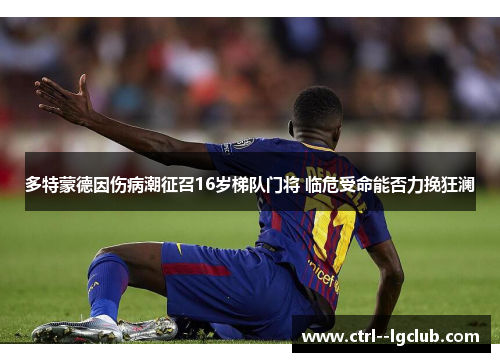 多特蒙德因伤病潮征召16岁梯队门将 临危受命能否力挽狂澜 多特蒙德因伤病潮征召16岁梯队门将 临危受命能否力挽狂澜