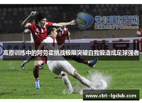 高原训练中的阿劳霍挑战极限突破自我锻造成足球强者