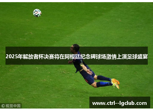 2025年解放者杯决赛将在阿根廷纪念碑球场激情上演足球盛宴