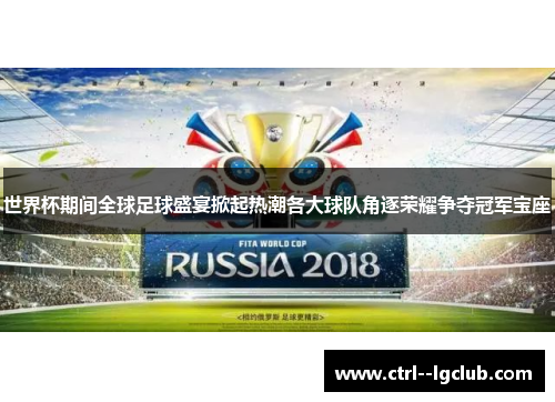 世界杯期间全球足球盛宴掀起热潮各大球队角逐荣耀争夺冠军宝座
