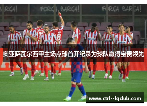 奥亚萨瓦尔西甲主场点球首开纪录为球队赢得宝贵领先