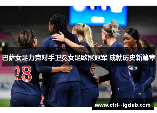 巴萨女足力克对手卫冕女足欧冠冠军 成就历史新篇章
