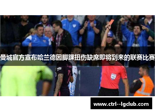 曼城官方宣布哈兰德因脚踝扭伤缺席即将到来的联赛比赛