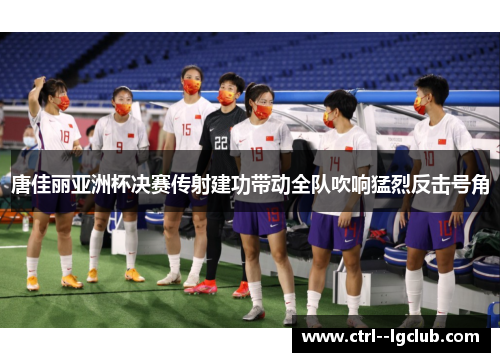 唐佳丽亚洲杯决赛传射建功带动全队吹响猛烈反击号角
