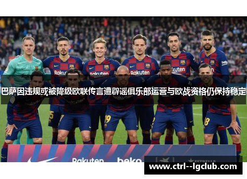 巴萨因违规或被降级欧联传言遭辟谣俱乐部运营与欧战资格仍保持稳定
