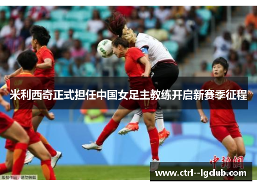 米利西奇正式担任中国女足主教练开启新赛季征程