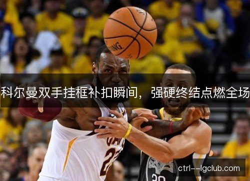 科尔曼双手挂框补扣瞬间,强硬终结点燃全场 科尔曼双手挂框补扣瞬间,强硬终结点燃全场