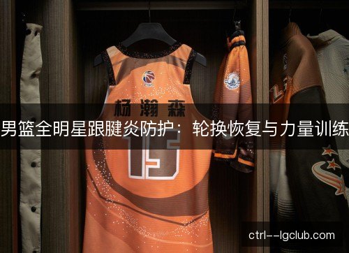 男篮全明星跟腱炎防护：轮换恢复与力量训练